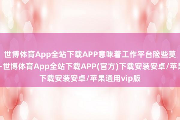 世博体育App全站下载APP意味着工作平台险些莫得能量撑抓-世博体育App全站下载APP(官方)下载安装安卓/苹果通用vip版