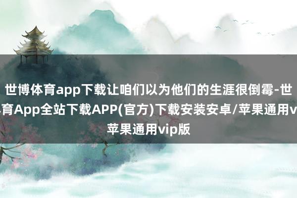 世博体育app下载让咱们以为他们的生涯很倒霉-世博体育App全站下载APP(官方)下载安装安卓/苹果通用vip版