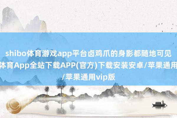 shibo体育游戏app平台卤鸡爪的身影都随地可见-世博体育App全站下载APP(官方)下载安装安卓/苹果通用vip版