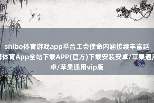 shibo体育游戏app平台工会使命内涵接续丰富延长-世博体育App全站下载APP(官方)下载安装安卓/苹果通用vip版