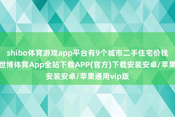 shibo体育游戏app平台有9个城市二手住宅价钱环比高潮-世博体育App全站下载APP(官方)下载安装安卓/苹果通用vip版