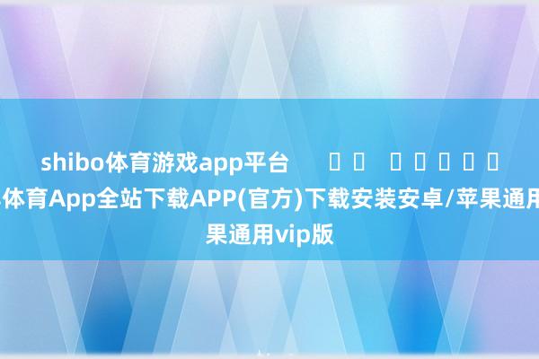 shibo体育游戏app平台      		  					  -世博体育App全站下载APP(官方)下载安装安卓/苹果通用vip版