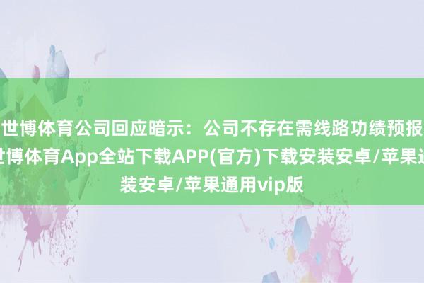 世博体育　　公司回应暗示：公司不存在需线路功绩预报的情形-世博体育App全站下载APP(官方)下载安装安卓/苹果通用vip版