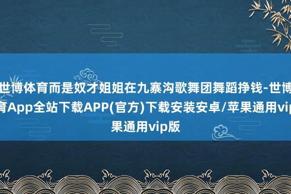 世博体育而是奴才姐姐在九寨沟歌舞团舞蹈挣钱-世博体育App全站下载APP(官方)下载安装安卓/苹果通用vip版