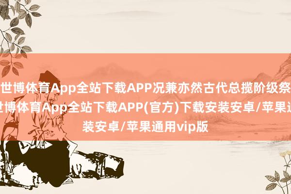 世博体育App全站下载APP况兼亦然古代总揽阶级祭祀用品-世博体育App全站下载APP(官方)下载安装安卓/苹果通用vip版