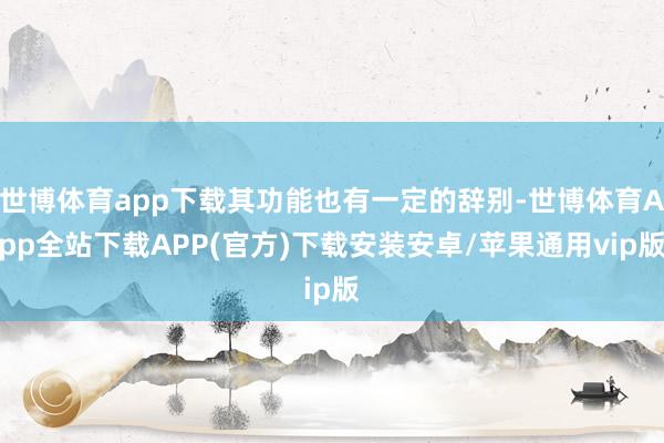 世博体育app下载其功能也有一定的辞别-世博体育App全站下载APP(官方)下载安装安卓/苹果通用vip版