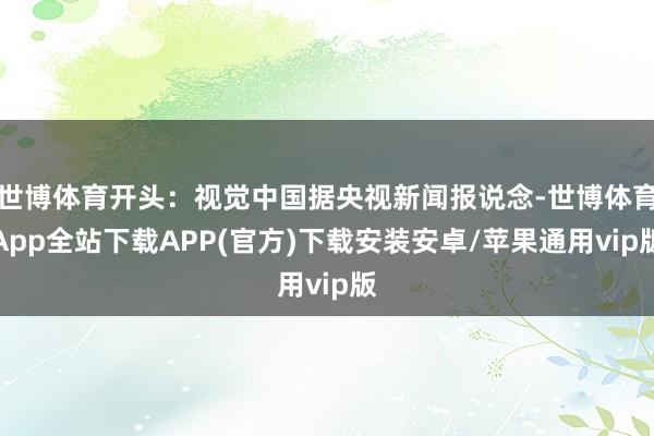 世博体育开头：视觉中国据央视新闻报说念-世博体育App全站下载APP(官方)下载安装安卓/苹果通用vip版