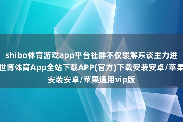 shibo体育游戏app平台社群不仅缓解东谈主力进入的逆境-世博体育App全站下载APP(官方)下载安装安卓/苹果通用vip版