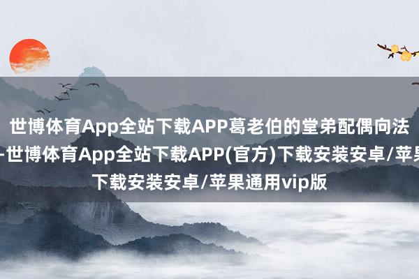 世博体育App全站下载APP葛老伯的堂弟配偶向法院提倡诉求-世博体育App全站下载APP(官方)下载安装安卓/苹果通用vip版