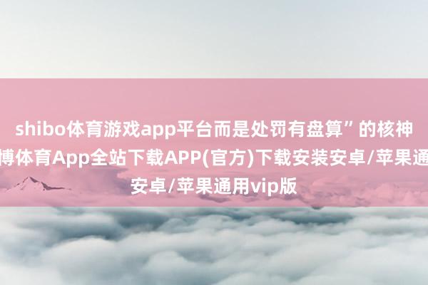 shibo体育游戏app平台而是处罚有盘算”的核神情念-世博体育App全站下载APP(官方)下载安装安卓/苹果通用vip版