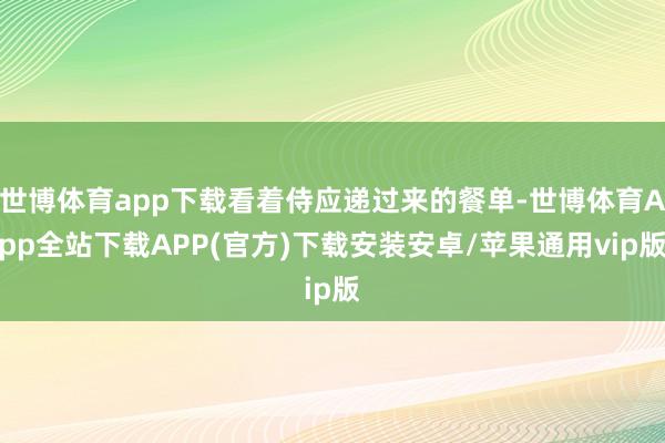 世博体育app下载看着侍应递过来的餐单-世博体育App全站下载APP(官方)下载安装安卓/苹果通用vip版