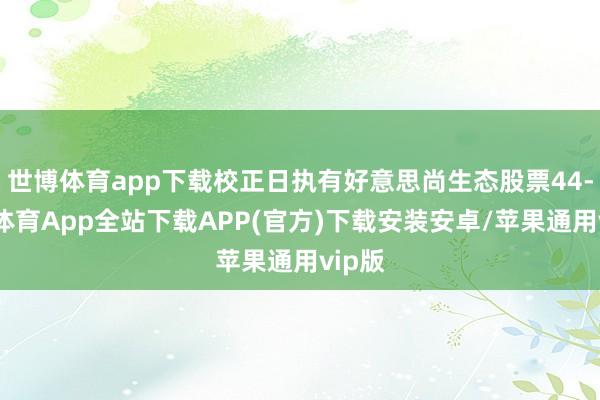 世博体育app下载校正日执有好意思尚生态股票44-世博体育App全站下载APP(官方)下载安装安卓/苹果通用vip版
