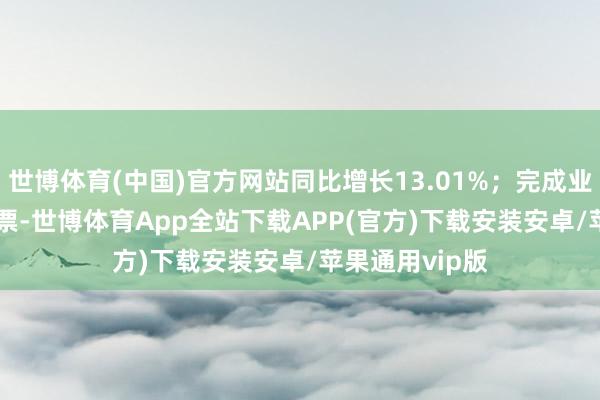 世博体育(中国)官方网站同比增长13.01%；完成业务量22.64亿票-世博体育App全站下载APP(官方)下载安装安卓/苹果通用vip版