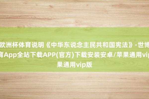 欧洲杯体育说明《中华东说念主民共和国宪法》-世博体育App全站下载APP(官方)下载安装安卓/苹果通用vip版 欧洲杯体育说明《中华东说念主民共和国宪法》-世博体育App全站下载APP(官方)下载安装安卓/苹果通用vip版