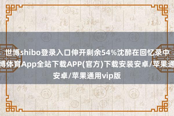 世博shibo登录入口伸开剩余54%沈醉在回忆录中提到-世博体育App全站下载APP(官方)下载安装安卓/苹果通用vip版