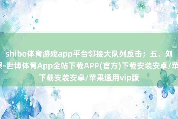 shibo体育游戏app平台邻接大队列反击；五、刘伯承军力有限-世博体育App全站下载APP(官方)下载安装安卓/苹果通用vip版