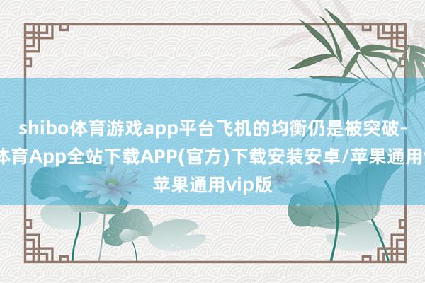 shibo体育游戏app平台飞机的均衡仍是被突破-世博体育App全站下载APP(官方)下载安装安卓/苹果通用vip版