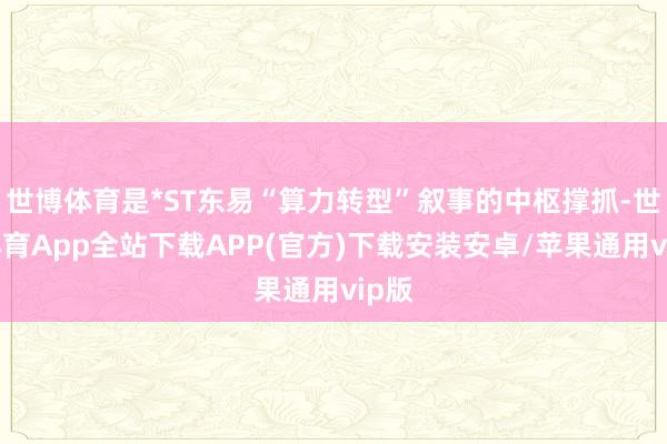 世博体育是*ST东易“算力转型”叙事的中枢撑抓-世博体育App全站下载APP(官方)下载安装安卓/苹果通用vip版