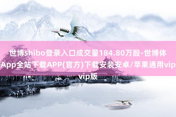 世博shibo登录入口成交量184.80万股-世博体育App全站下载APP(官方)下载安装安卓/苹果通用vip版