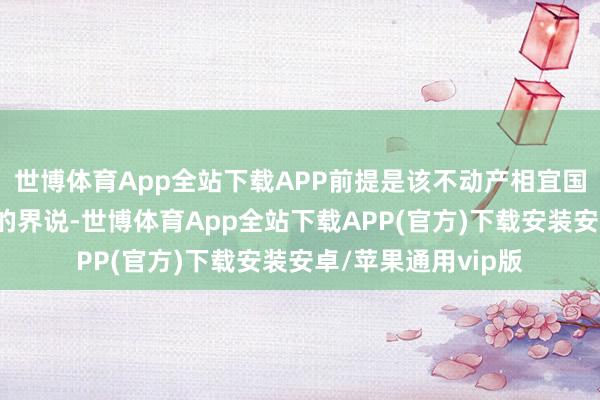 世博体育App全站下载APP前提是该不动产相宜国税局对“无价值”的界说-世博体育App全站下载APP(官方)下载安装安卓/苹果通用vip版