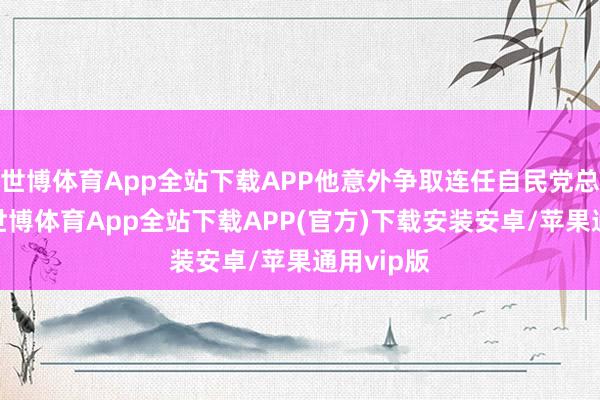 世博体育App全站下载APP他意外争取连任自民党总裁一职-世博体育App全站下载APP(官方)下载安装安卓/苹果通用vip版
