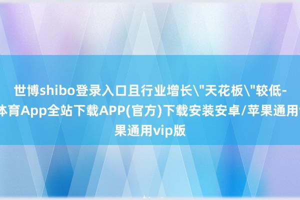 世博shibo登录入口且行业增长＂天花板＂较低-世博体育App全站下载APP(官方)下载安装安卓/苹果通用vip版