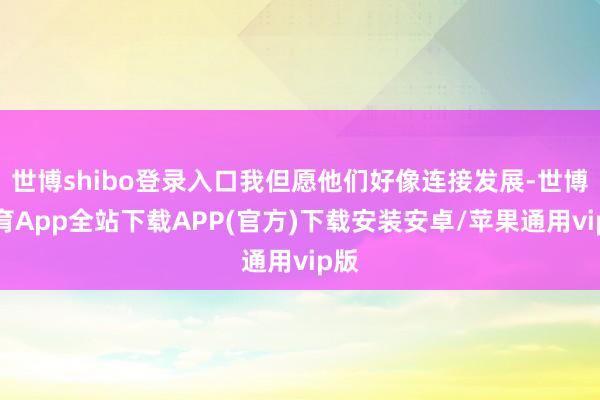 世博shibo登录入口我但愿他们好像连接发展-世博体育App全站下载APP(官方)下载安装安卓/苹果通用vip版