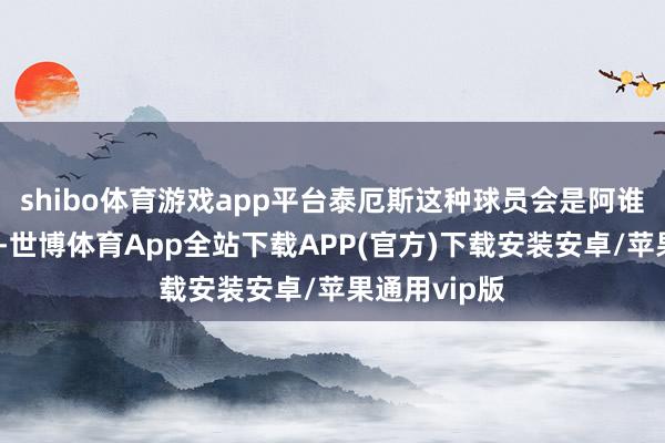 shibo体育游戏app平台泰厄斯这种球员会是阿谁缺失的拼图-世博体育App全站下载APP(官方)下载安装安卓/苹果通用vip版