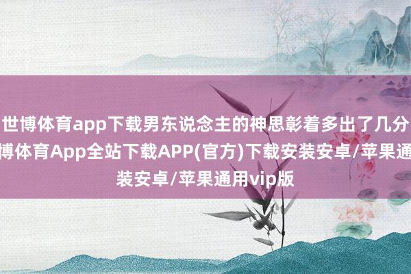世博体育app下载男东说念主的神思彰着多出了几分愤恨-世博体育App全站下载APP(官方)下载安装安卓/苹果通用vip版
