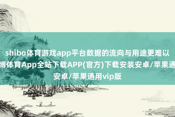 shibo体育游戏app平台数据的流向与用途更难以跟踪-世博体育App全站下载APP(官方)下载安装安卓/苹果通用vip版