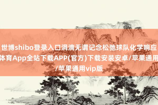 世博shibo登录入口涓滴无谓记念松弛球队化学响应-世博体育App全站下载APP(官方)下载安装安卓/苹果通用vip版