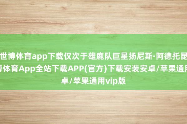 世博体育app下载仅次于雄鹿队巨星扬尼斯·阿德托昆博-世博体育App全站下载APP(官方)下载安装安卓/苹果通用vip版