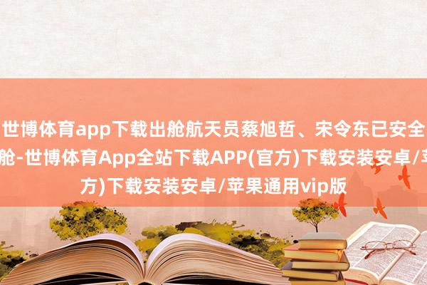 世博体育app下载出舱航天员蔡旭哲、宋令东已安全复返问天实验舱-世博体育App全站下载APP(官方)下载安装安卓/苹果通用vip版