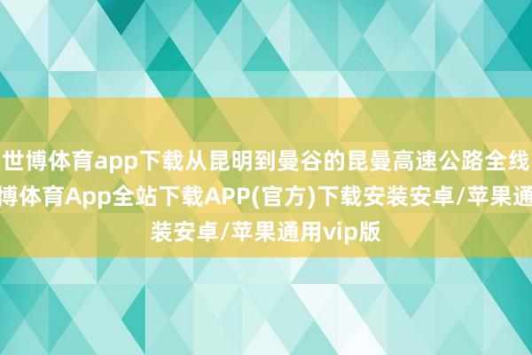 世博体育app下载从昆明到曼谷的昆曼高速公路全线开放-世博体育App全站下载APP(官方)下载安装安卓/苹果通用vip版 世博体育app下载从昆明到曼谷的昆曼高速公路全线开放-世博体育App全站下载APP(官方)下载安装安卓/苹果通用vip版