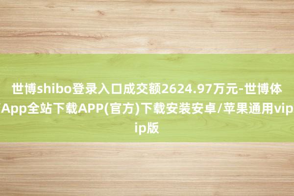 世博shibo登录入口成交额2624.97万元-世博体育App全站下载APP(官方)下载安装安卓/苹果通用vip版 世博shibo登录入口成交额2624.97万元-世博体育App全站下载APP(官方)下载安装安卓/苹果通用vip版