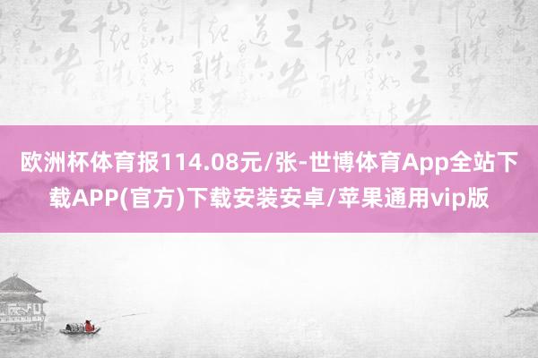 欧洲杯体育报114.08元/张-世博体育App全站下载APP(官方)下载安装安卓/苹果通用vip版 欧洲杯体育报114.08元/张-世博体育App全站下载APP(官方)下载安装安卓/苹果通用vip版