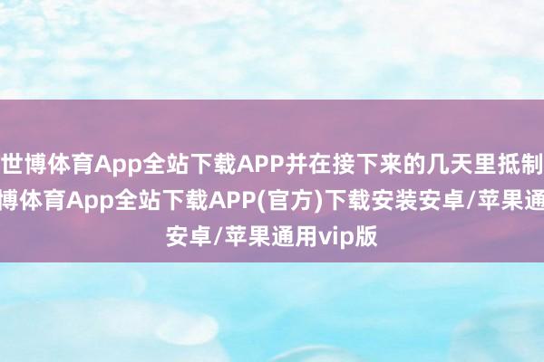 世博体育App全站下载APP并在接下来的几天里抵制升级-世博体育App全站下载APP(官方)下载安装安卓/苹果通用vip版