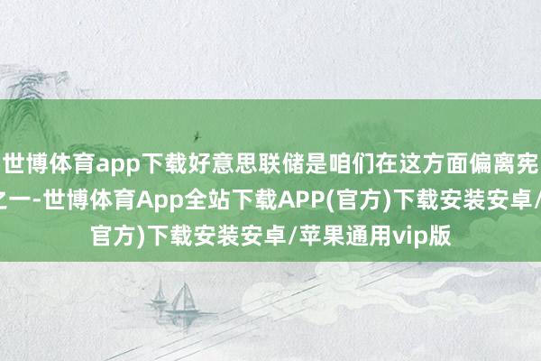 世博体育app下载好意思联储是咱们在这方面偏离宪法的繁密例子之一-世博体育App全站下载APP(官方)下载安装安卓/苹果通用vip版