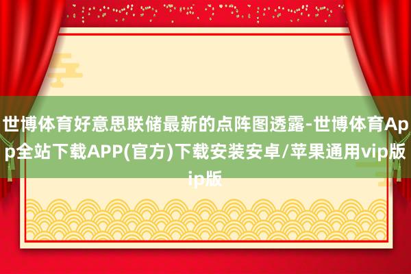 世博体育好意思联储最新的点阵图透露-世博体育App全站下载APP(官方)下载安装安卓/苹果通用vip版