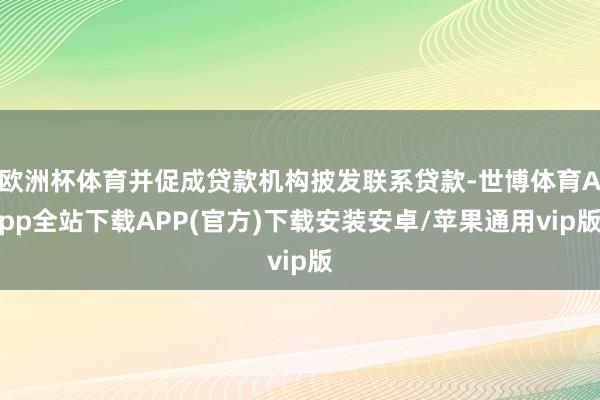 欧洲杯体育并促成贷款机构披发联系贷款-世博体育App全站下载APP(官方)下载安装安卓/苹果通用vip版 欧洲杯体育并促成贷款机构披发联系贷款-世博体育App全站下载APP(官方)下载安装安卓/苹果通用vip版