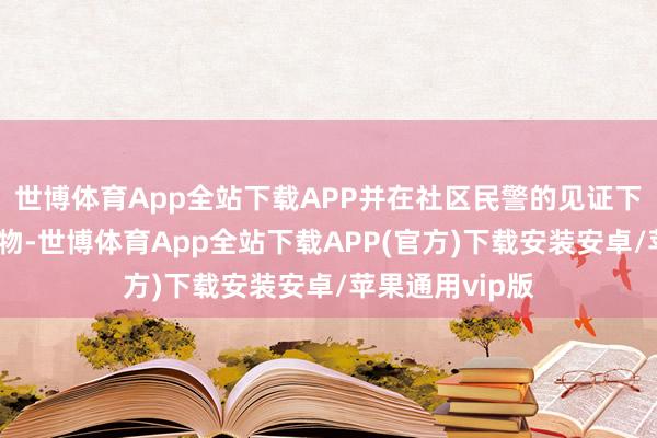 世博体育App全站下载APP并在社区民警的见证下整理了他的遗物-世博体育App全站下载APP(官方)下载安装安卓/苹果通用vip版
