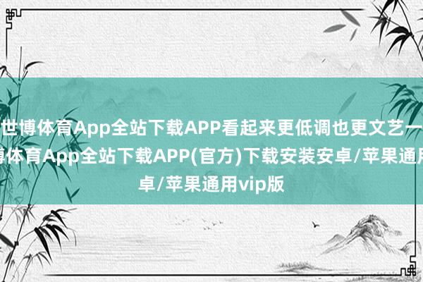 世博体育App全站下载APP看起来更低调也更文艺一些-世博体育App全站下载APP(官方)下载安装安卓/苹果通用vip版