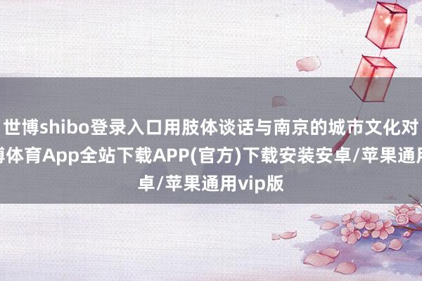 世博shibo登录入口用肢体谈话与南京的城市文化对话-世博体育App全站下载APP(官方)下载安装安卓/苹果通用vip版 世博shibo登录入口用肢体谈话与南京的城市文化对话-世博体育App全站下载APP(官方)下载安装安卓/苹果通用vip版