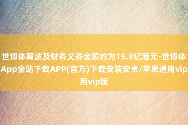 世博体育波及财务义务金额约为15.8亿港元-世博体育App全站下载APP(官方)下载安装安卓/苹果通用vip版 世博体育波及财务义务金额约为15.8亿港元-世博体育App全站下载APP(官方)下载安装安卓/苹果通用vip版