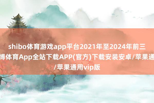 shibo体育游戏app平台2021年至2024年前三季度-世博体育App全站下载APP(官方)下载安装安卓/苹果通用vip版