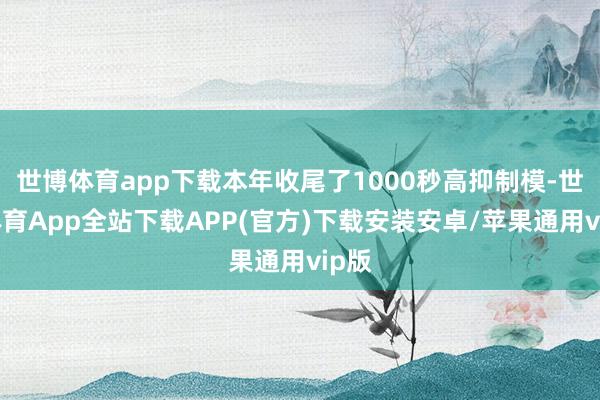 世博体育app下载本年收尾了1000秒高抑制模-世博体育App全站下载APP(官方)下载安装安卓/苹果通用vip版