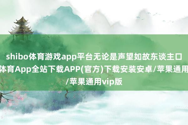 shibo体育游戏app平台无论是声望如故东谈主口-世博体育App全站下载APP(官方)下载安装安卓/苹果通用vip版