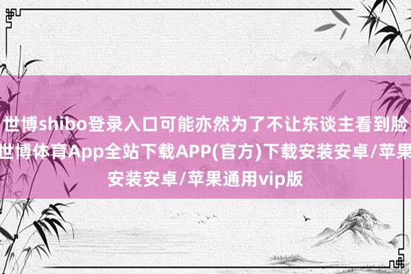 世博shibo登录入口可能亦然为了不让东谈主看到脸上的痘印-世博体育App全站下载APP(官方)下载安装安卓/苹果通用vip版