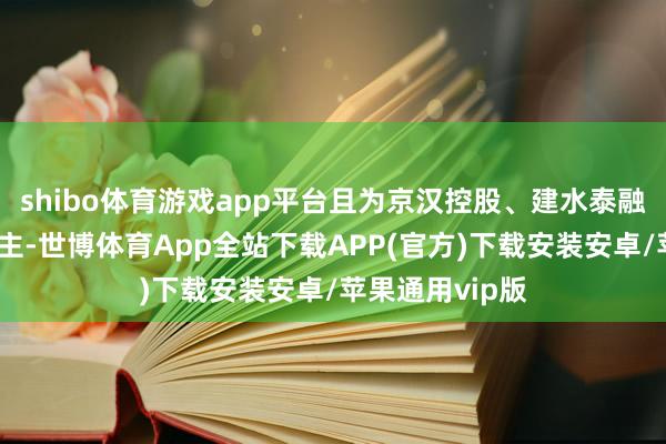 shibo体育游戏app平台且为京汉控股、建水泰融履行范围东谈主-世博体育App全站下载APP(官方)下载安装安卓/苹果通用vip版