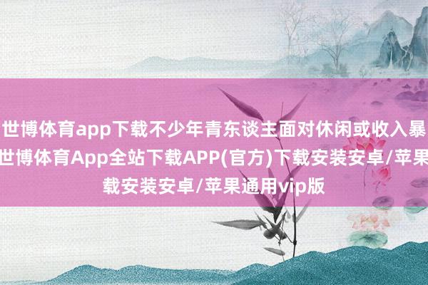 世博体育app下载不少年青东谈主面对休闲或收入暴减的逆境-世博体育App全站下载APP(官方)下载安装安卓/苹果通用vip版